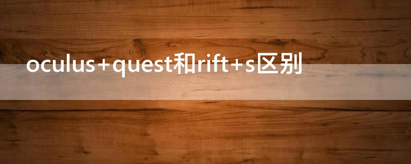 oculus quest和rift s区别