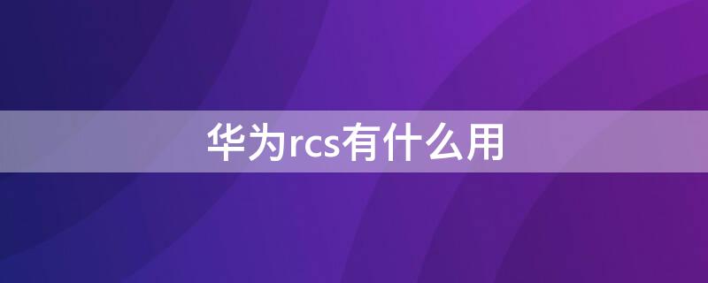 华为rcs有什么用