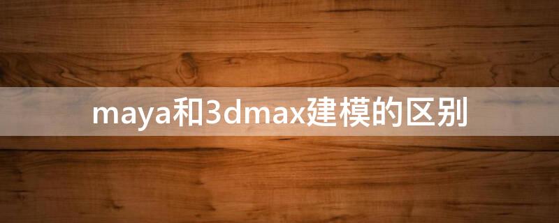 maya和3dmax建模的区别