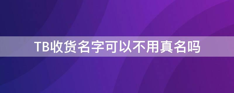 TB收货名字可以不用真名吗