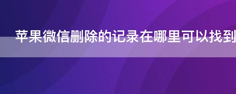 iPhone微信删除的记录在哪里可以找到