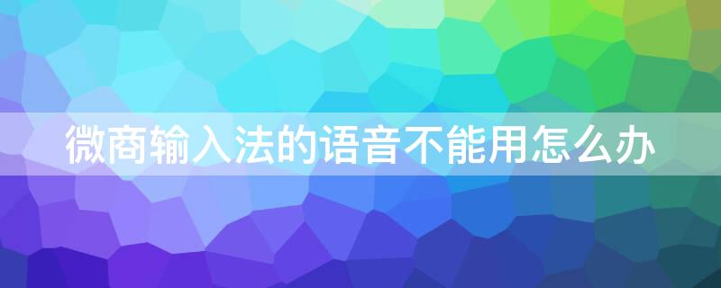 微商输入法的语音不能用怎么办