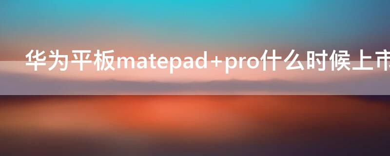 华为平板matepad pro什么时候上市