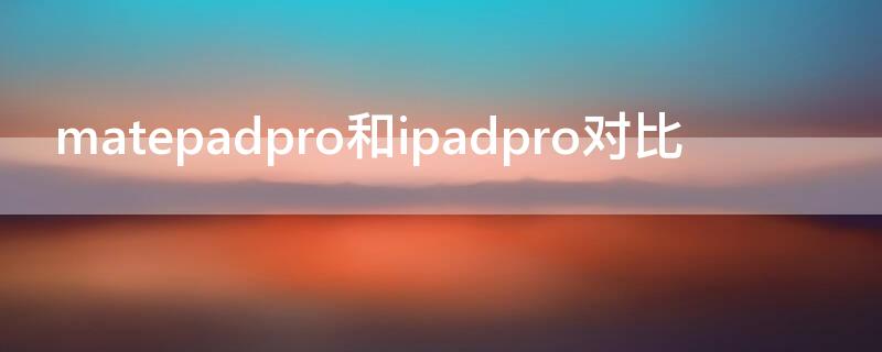 matepadpro和ipadpro对比