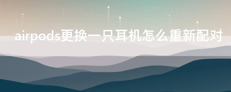 airpods更换一只耳机怎么重新配对