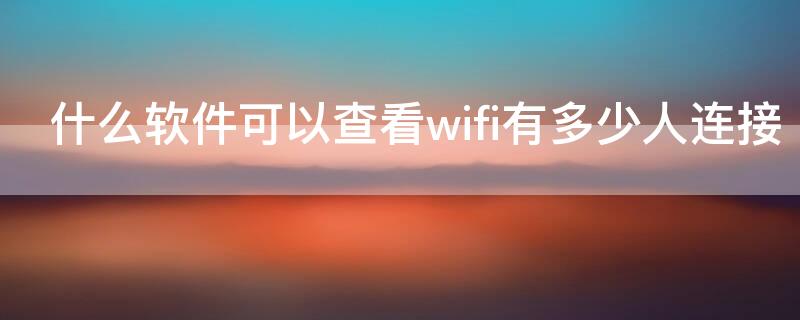 什么软件可以查看wifi有多少人连接