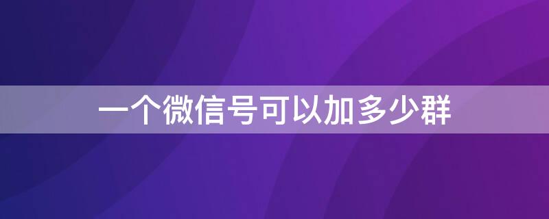 一个微信号可以加多少群（微信一共可以加多少群）