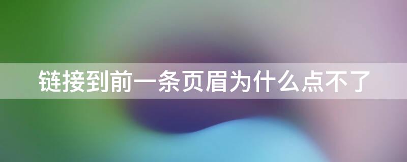 链接到前一条页眉为什么点不了 页眉链接到前一条页眉点不了怎么办