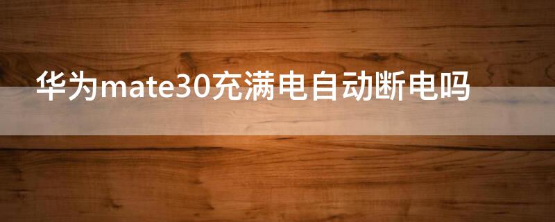 华为mate30充满电自动断电吗（mate30充满电后会自动断电吗）