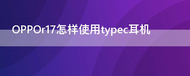 OPPOr17怎样使用typec耳机 oppor17用type c耳机