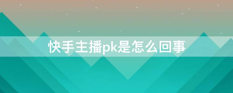 快手主播pk是怎么回事 快手直播的pk是什么