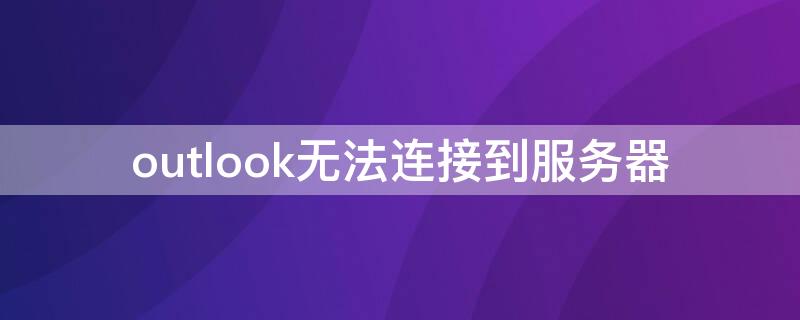 outlook无法连接到服务器（outlook无法连接到服务器ios）