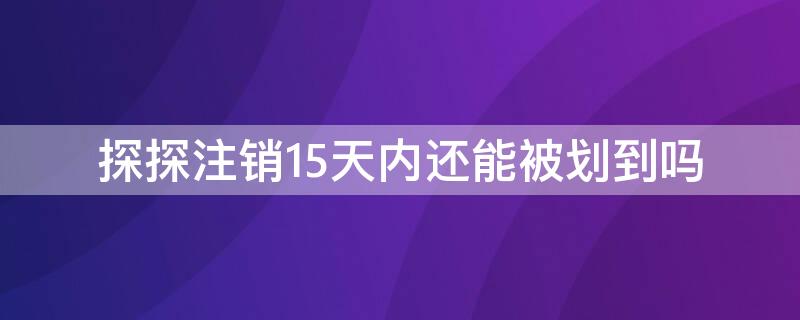 探探注销15天内还能被划到吗（探探注销15天是什么状态）