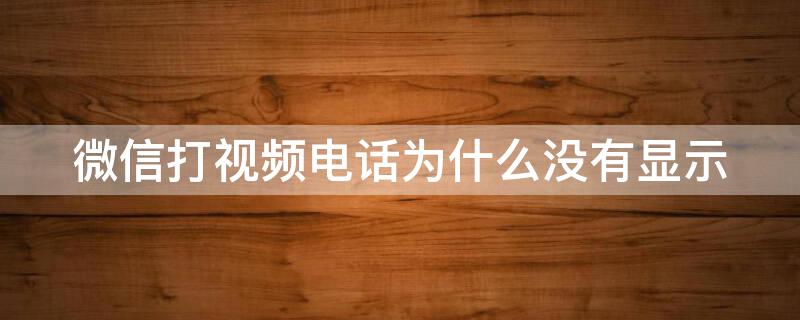 微信打视频电话为什么没有显示（微信打视频电话为什么没有显示电话页面）