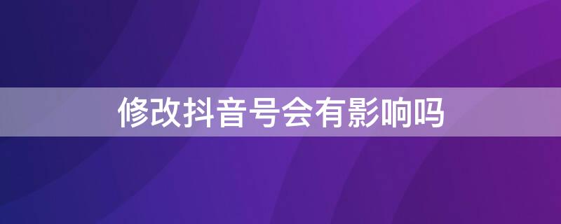 修改抖音号会有影响吗 抖音号有必要更改吗