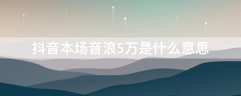 抖音本场音浪5万是什么意思 抖音85万音浪什么意思