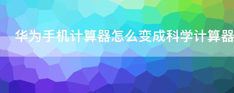 华为手机计算器怎么变成科学计算器（华为手机科学计算器使用教程）