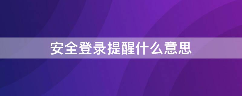 安全登录提醒什么意思（为什么会出现安全登录提醒）