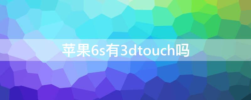 iPhone6s有3dtouch吗（iphone6splus有3dtouch吗）