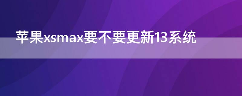 iPhonexsmax要不要更新13系统