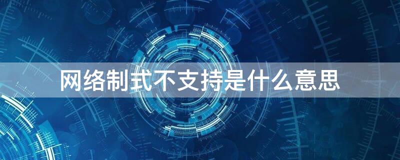 网络制式不支持是什么意思 网络制式不支持是什么意思?