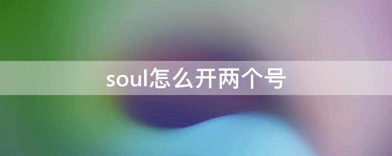 soul怎么开两个号 soul两个号怎么加好友