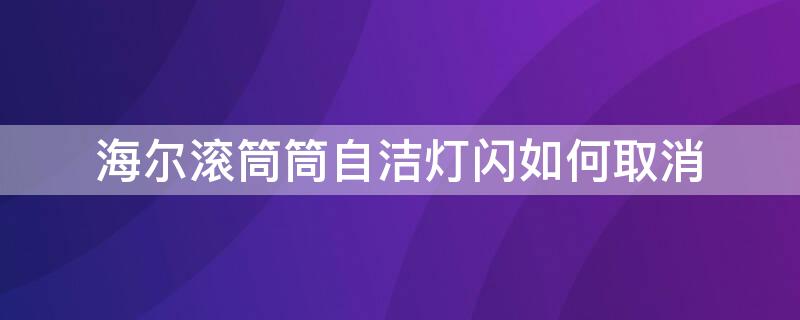 海尔滚筒筒自洁灯闪如何取消（海尔滚筒筒自洁灯闪烁）