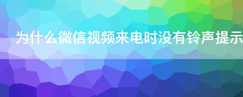 为什么微信视频来电时没有铃声提示