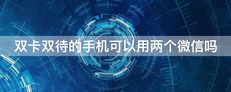 双卡双待的手机可以用两个微信吗 双卡双待的手机可以用两个微信吗怎么设置呼叫转移