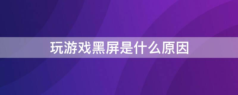 玩游戏黑屏是什么原因 电脑玩游戏黑屏是什么原因