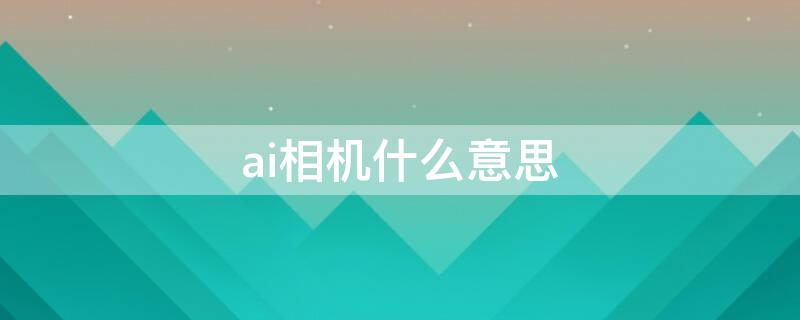 ai相机什么意思 Ai相机什么意思