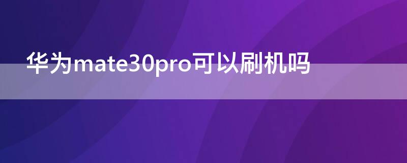 华为mate30pro可以刷机吗（华为mate30pro咋刷机）