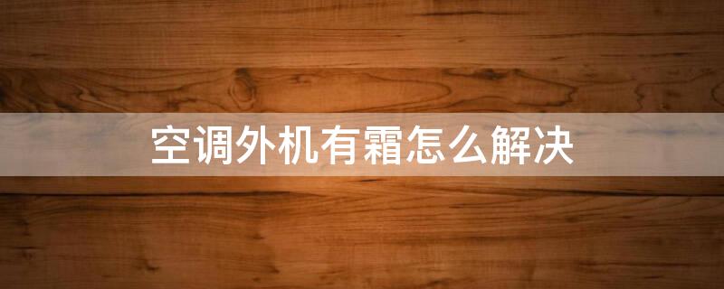 空调外机有霜怎么解决 空调外机有霜怎么解决冬天