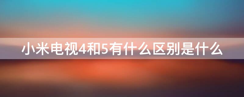 小米电视4和5有什么区别是什么 小米电视4与小米电视5的区别