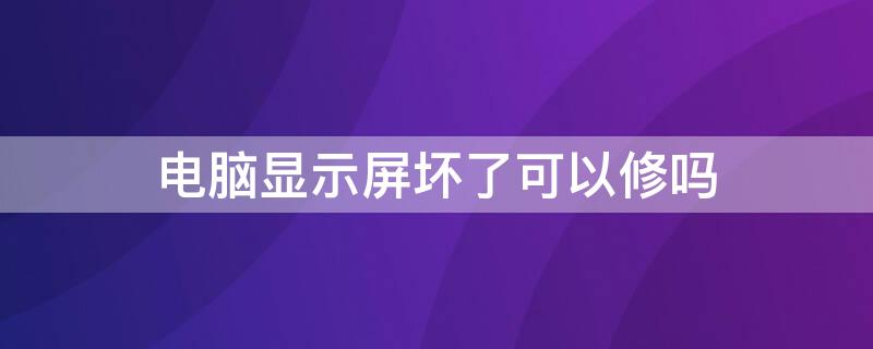 电脑显示屏坏了可以修吗 电脑显示屏幕坏了能修吗