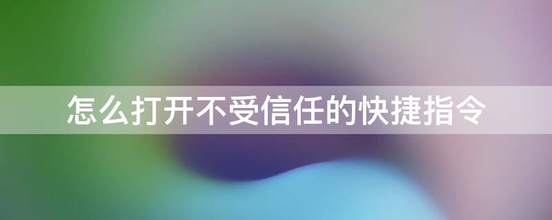 怎么打开不受信任的快捷指令（怎么才能打开不受信任的快捷指令）