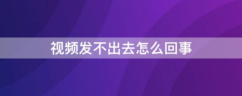 视频发不出去怎么回事 微信拍摄视频发不出去怎么回事