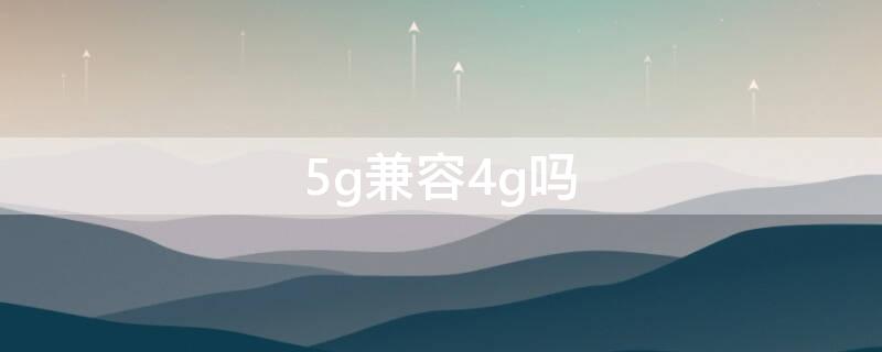 5g兼容4g吗 5g手机兼容4g信号吗