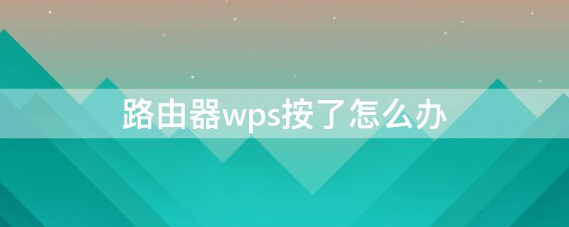 路由器wps按了怎么办 路由器wps按了怎么办怎么恢复