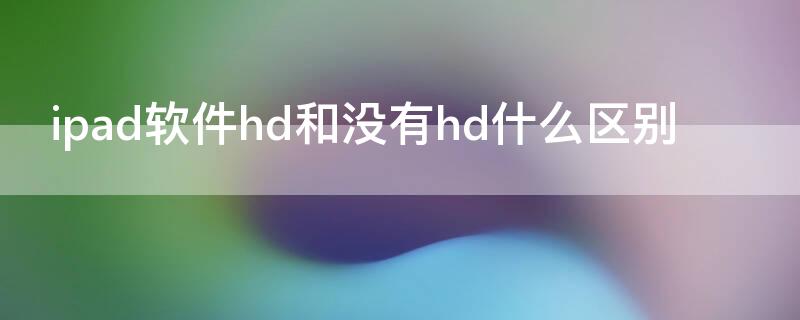 ipad软件hd和没有hd什么区别（ipad应用hd和没有hd的区别）
