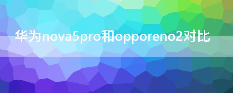 华为nova5pro和opporeno2对比（华为nova5pro和opporeno5对比）