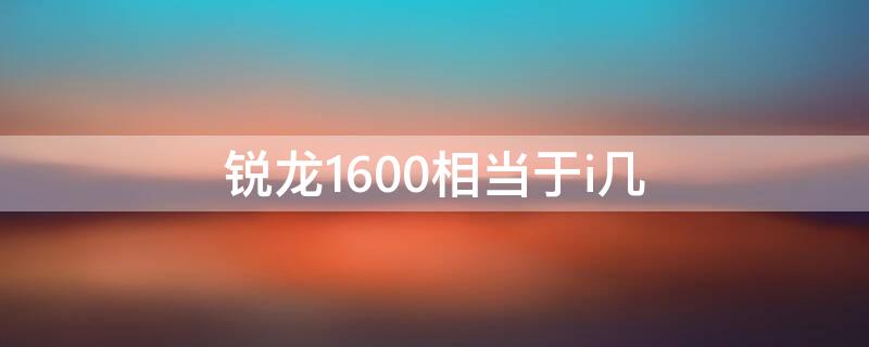 锐龙1600相当于i几（锐龙1600是几代cpu）