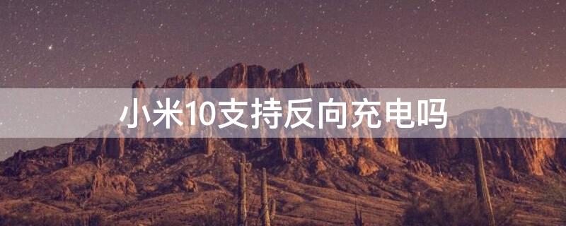 小米10支持反向充电吗 小米10支持反向充电的功能吗