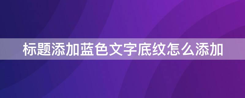 标题添加蓝色文字底纹怎么添加 怎样为标题添加蓝色文字底纹