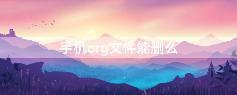 手机org文件能删么 手机文件管理哪些可删