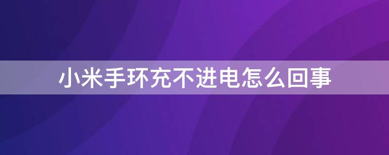 小米手环充不进电怎么回事（小米手环充不进电是怎么回事）