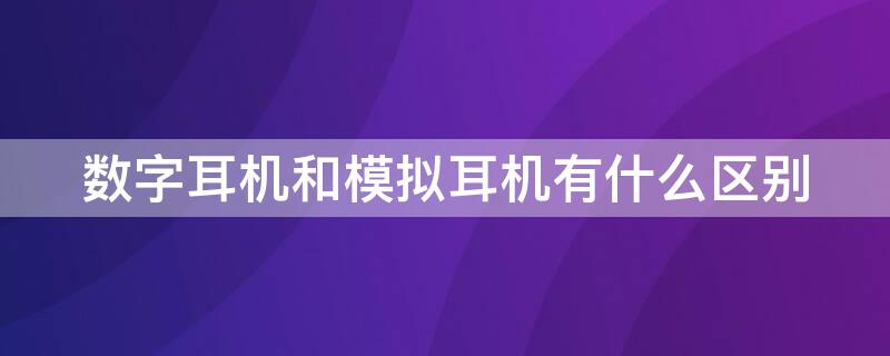 数字耳机和模拟耳机有什么区别（数字耳机和模拟耳机的区别）