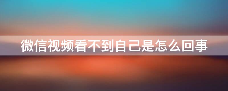 微信视频看不到自己是怎么回事 华为微信视频看不到自己是怎么回事