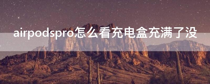 airpodspro怎么看充电盒充满了没 airpodspro怎么看充电盒在不在充电