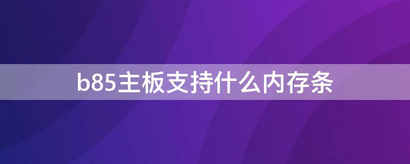 b85主板支持什么内存条 b85主板支持什么内存条频率